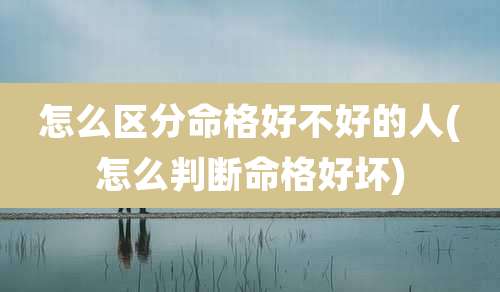 怎么区分命格好不好的人(怎么判断命格好坏)