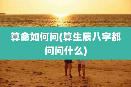 算命如何问(算生辰八字都问问什么)
