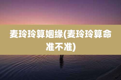 麦玲玲算姻缘(麦玲玲算命准不准)