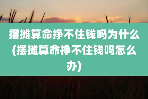摆摊算命挣不住钱吗为什么(摆摊算命挣不住钱吗怎么办)