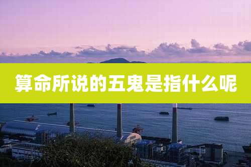 算命所说的五鬼是指什么呢