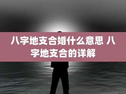 八字地支合婚什么意思 八字地支合的详解