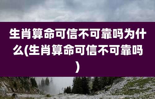 生肖算命可信不可靠吗为什么(生肖算命可信不可靠吗)