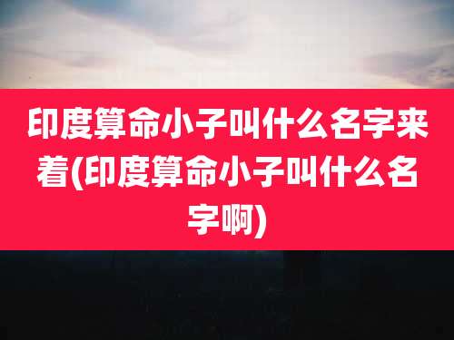 印度算命小子叫什么名字来着(印度算命小子叫什么名字啊)