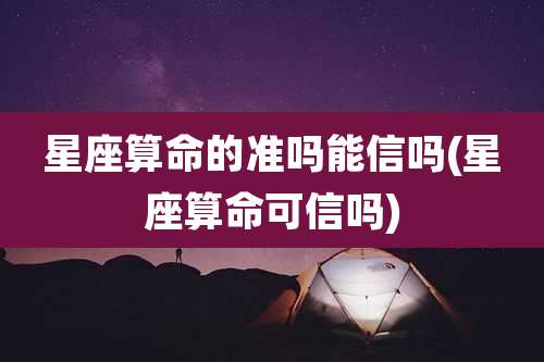 星座算命的准吗能信吗(星座算命可信吗)