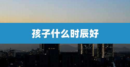 孩子什么时辰好