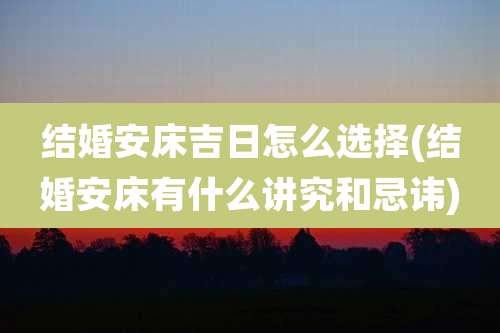 结婚安床吉日怎么选择(结婚安床有什么讲究和忌讳)