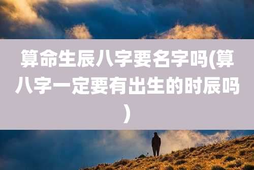 算命生辰八字要名字吗(算八字一定要有出生的时辰吗)