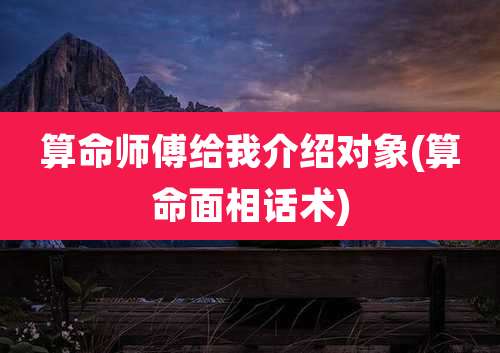 算命师傅给我介绍对象(算命面相话术)