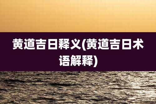 黄道吉日释义(黄道吉日术语解释)