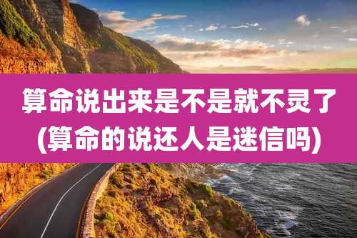 算命说出来是不是就不灵了(算命的说还人是迷信吗)