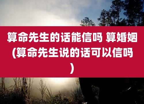 算命先生的话能信吗 算婚姻(算命先生说的话可以信吗)