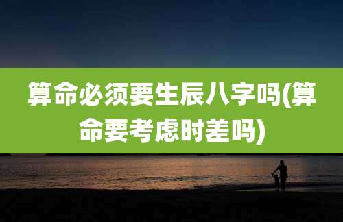 算命必须要生辰八字吗(算命要考虑时差吗)