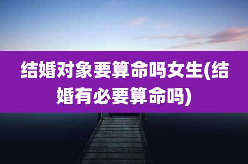 结婚对象要算命吗女生(结婚有必要算命吗)