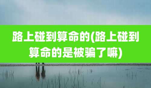 路上碰到算命的(路上碰到算命的是被骗了嘛)