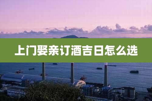 上门娶亲订酒吉日怎么选