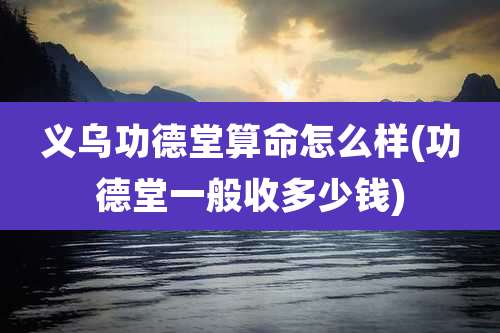 义乌功德堂算命怎么样(功德堂一般收多少钱)