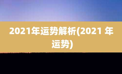 2021年运势解析(2021 年 运势)
