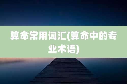 算命常用词汇(算命中的专业术语)