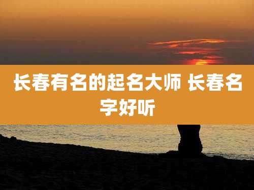 长春有名的起名大师 长春名字好听