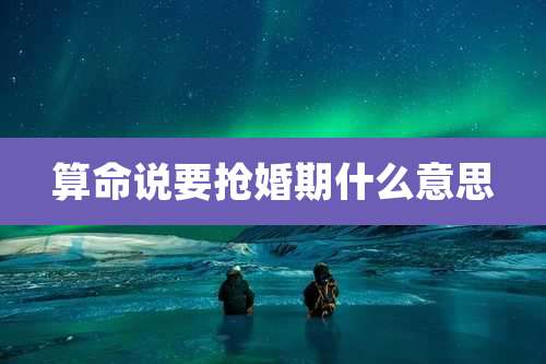 算命说要抢婚期什么意思