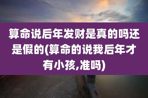 算命说后年发财是真的吗还是假的(算命的说我后年才有小孩,准吗)