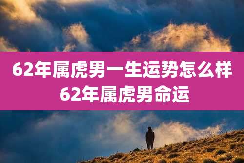 62年属虎男一生运势怎么样 62年属虎男命运