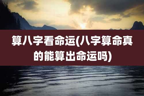 算八字看命运(八字算命真的能算出命运吗)