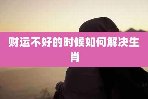 财运不好的时候如何解决生肖