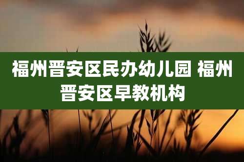 福州晋安区民办幼儿园 福州晋安区早教机构