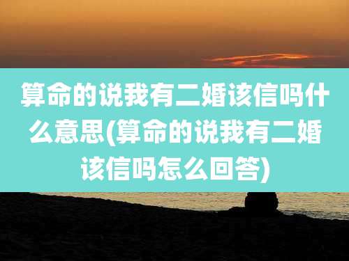 算命的说我有二婚该信吗什么意思(算命的说我有二婚该信吗怎么回答)