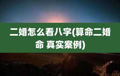 二婚怎么看八字(算命二婚命 真实案例)