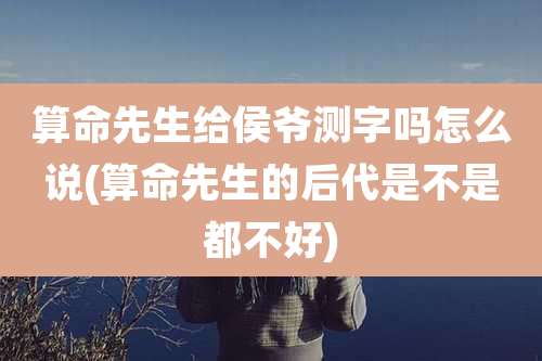 算命先生给侯爷测字吗怎么说(算命先生的后代是不是都不好)