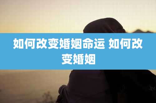 如何改变婚姻命运 如何改变婚姻