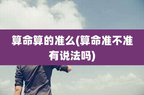 算命算的准么(算命准不准有说法吗)