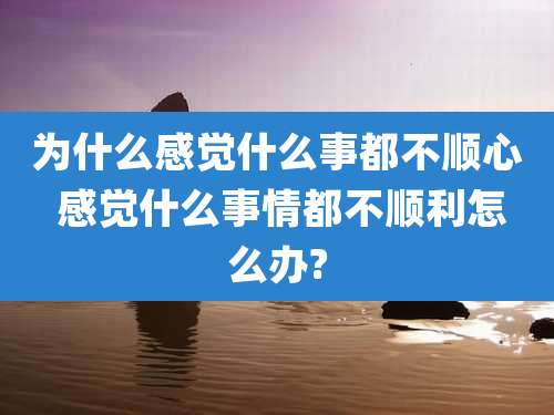 为什么感觉什么事都不顺心 感觉什么事情都不顺利怎么办?