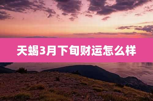 天蝎3月下旬财运怎么样