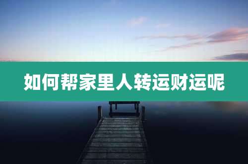 如何帮家里人转运财运呢