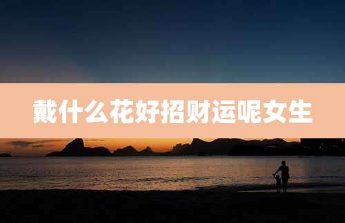 戴什么花好招财运呢女生
