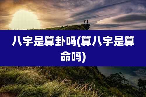 八字是算卦吗(算八字是算命吗)