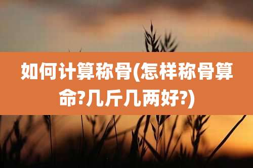 如何计算称骨(怎样称骨算命?几斤几两好?)