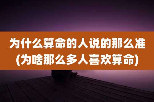 为什么算命的人说的那么准(为啥那么多人喜欢算命)