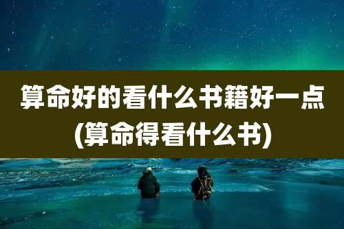 算命好的看什么书籍好一点(算命得看什么书)