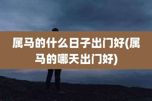 属马的什么日子出门好(属马的哪天出门好)