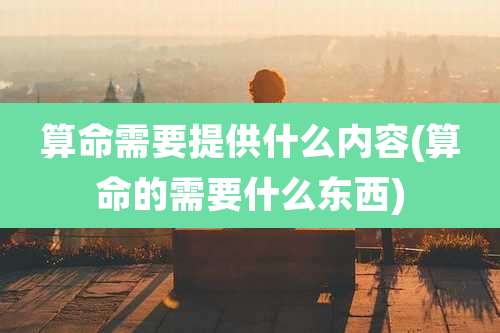 算命需要提供什么内容(算命的需要什么东西)