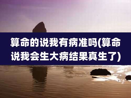 算命的说我有病准吗(算命说我会生大病结果真生了)