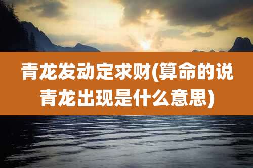 青龙发动定求财(算命的说青龙出现是什么意思)