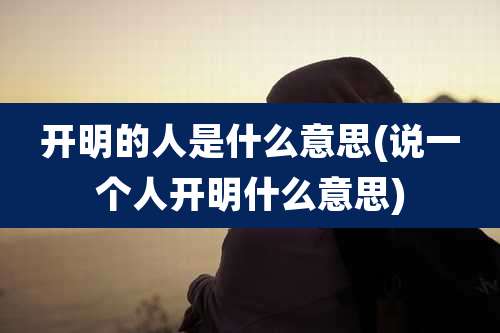 开明的人是什么意思(说一个人开明什么意思)