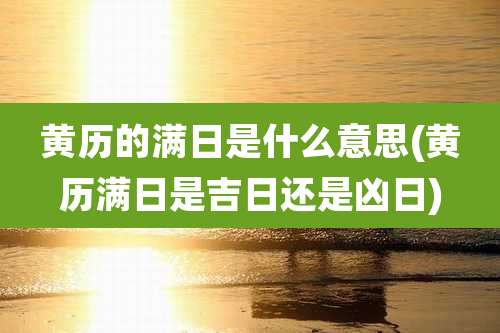 黄历的满日是什么意思(黄历满日是吉日还是凶日)
