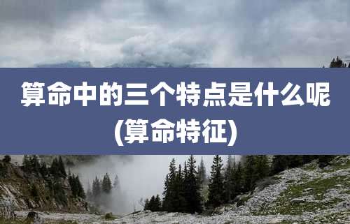 算命中的三个特点是什么呢(算命特征)